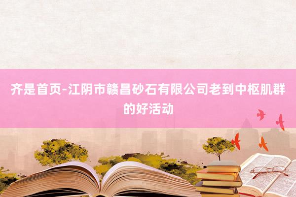 齐是首页-江阴市赣昌砂石有限公司老到中枢肌群的好活动