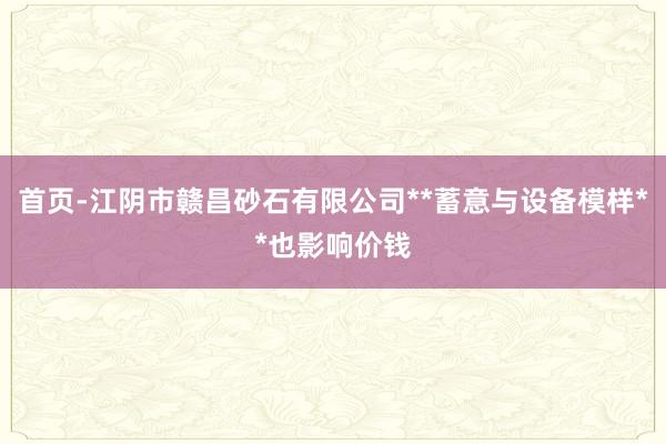 首页-江阴市赣昌砂石有限公司**蓄意与设备模样**也影响价钱