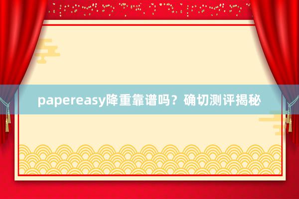 papereasy降重靠谱吗?确切测评揭秘
