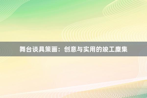 舞台谈具策画:创意与实用的竣工麇集
