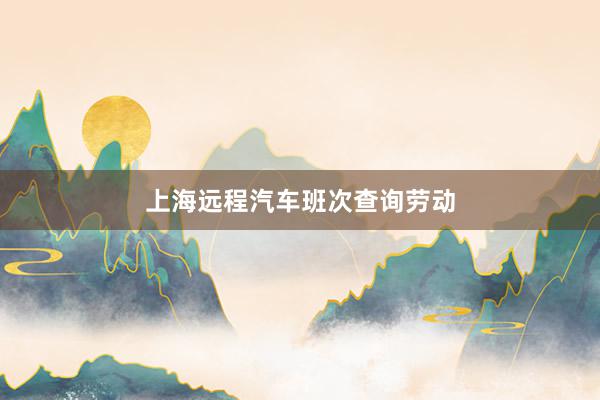 上海远程汽车班次查询劳动