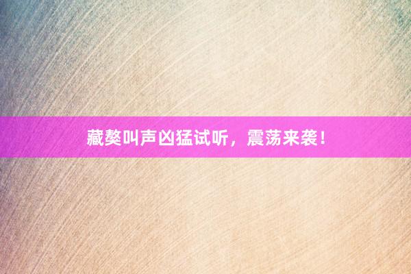 藏獒叫声凶猛试听，震荡来袭！