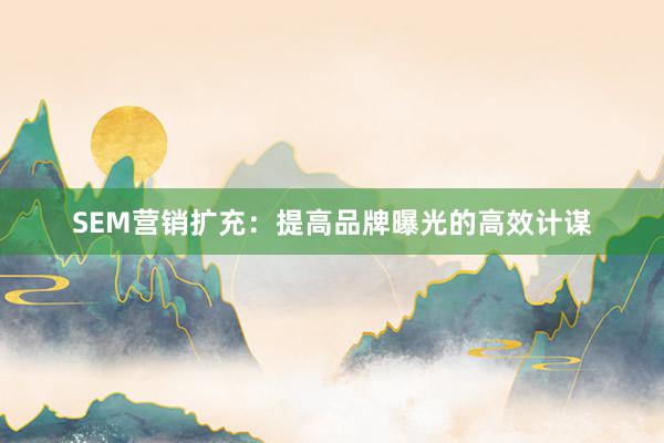 SEM营销扩充：提高品牌曝光的高效计谋
